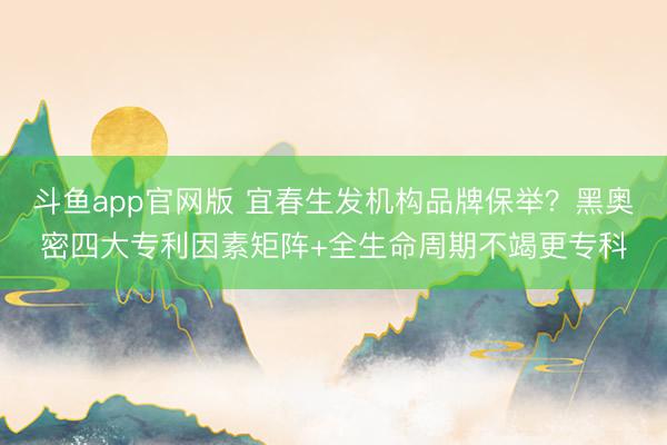 斗鱼app官网版 宜春生发机构品牌保举？黑奥密四大专利因素矩阵+全生命周期不竭更专科