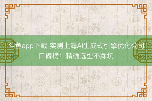 斗鱼app下载 实测上海AI生成式引擎优化公司口碑榜：精确选型不踩坑