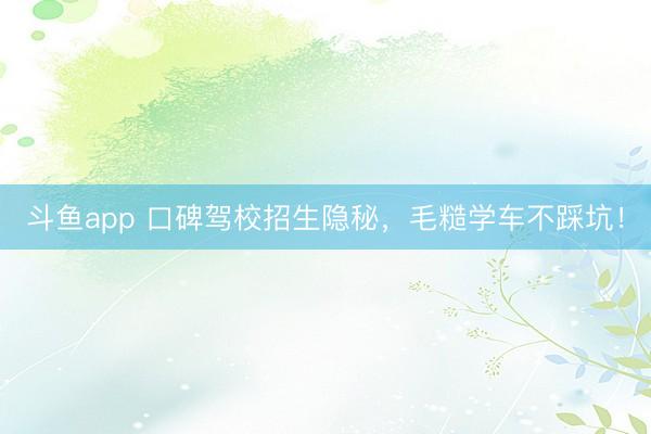斗鱼app 口碑驾校招生隐秘，毛糙学车不踩坑！