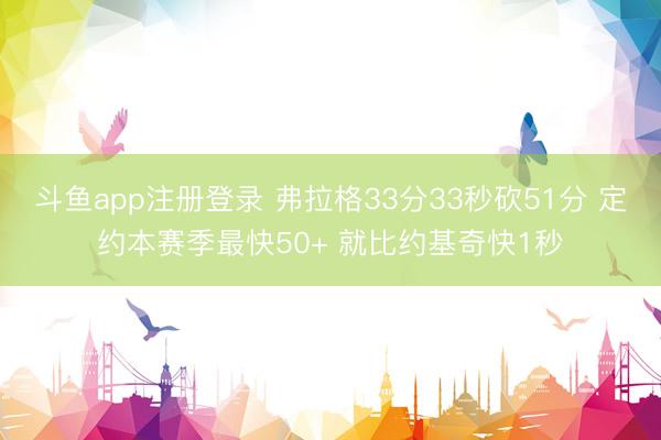斗鱼app注册登录 弗拉格33分33秒砍51分 定约本赛季最快50+ 就比约基奇快1秒