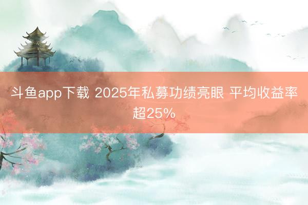 斗鱼app下载 2025年私募功绩亮眼 平均收益率超25%