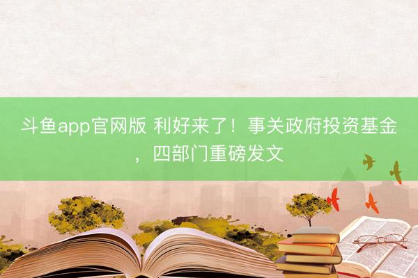斗鱼app官网版 利好来了!事关政府投资基金,四部门重磅发文