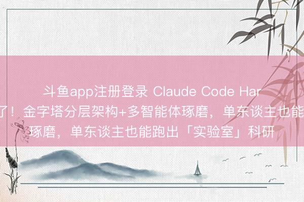 斗鱼app注册登录 Claude Code Harness+龙虾科研团来了!金字塔分层架构+多智能体琢磨,单东谈主也能跑出「实验室」科研