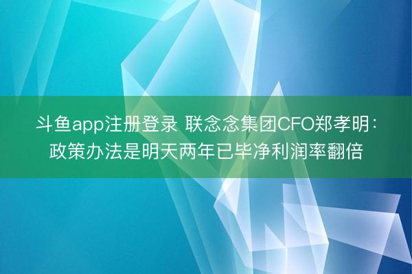 斗鱼app注册登录 联念念集团CFO郑孝明：政策办法是明天两年已毕净利润率翻倍