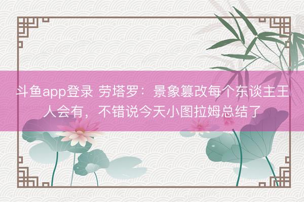 斗鱼app登录 劳塔罗：景象篡改每个东谈主王人会有，不错说今天小图拉姆总结了