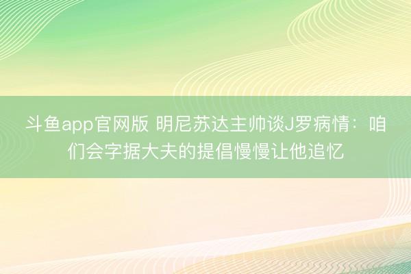 斗鱼app官网版 明尼苏达主帅谈J罗病情:咱们会字据大夫的提倡慢慢让他追忆