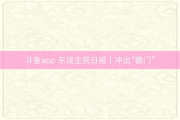 斗鱼app 东谈主民日报丨冲出“夔门”