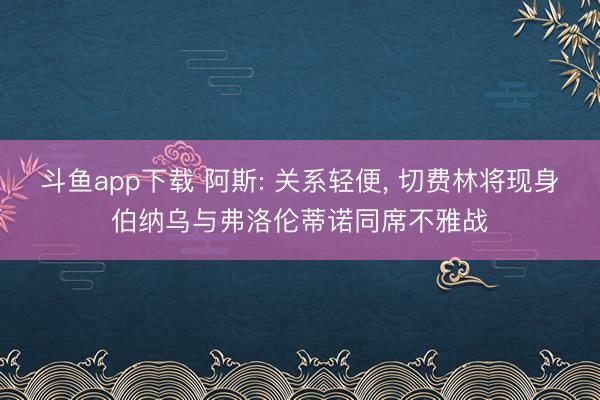 斗鱼app下载 阿斯: 关系轻便, 切费林将现身伯纳乌与弗洛伦蒂诺同席不雅战