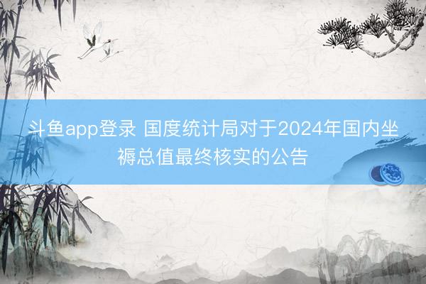 斗鱼app登录 国度统计局对于2024年国内坐褥总值最终核实的公告
