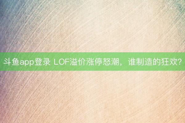 斗鱼app登录 LOF溢价涨停怒潮，谁制造的狂欢？