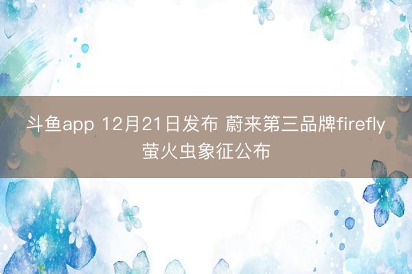 斗鱼app 12月21日发布 蔚来第三品牌firefly萤火虫象征公布