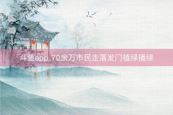 斗鱼app 70余万市民走落发门植绿播绿