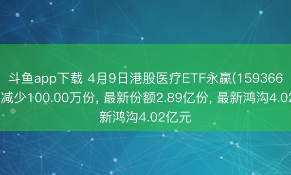 斗鱼app下载 4月9日港股医疗ETF永赢(159366)份额减少100.00万份， 最新份额2.89亿份， 最新鸿沟4.02亿元