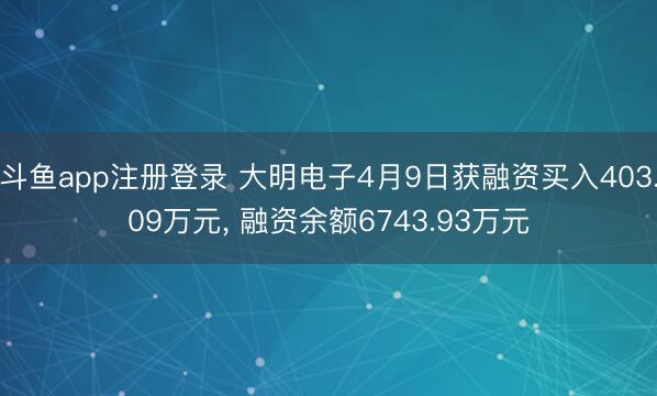 斗鱼app注册登录 大明电子4月9日获融资买入403.09万元， 融资余额6743.93万元