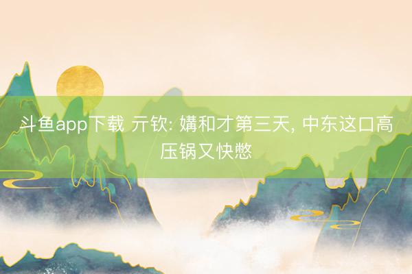 斗鱼app下载 亓钦: 媾和才第三天, 中东这口高压锅又快憋