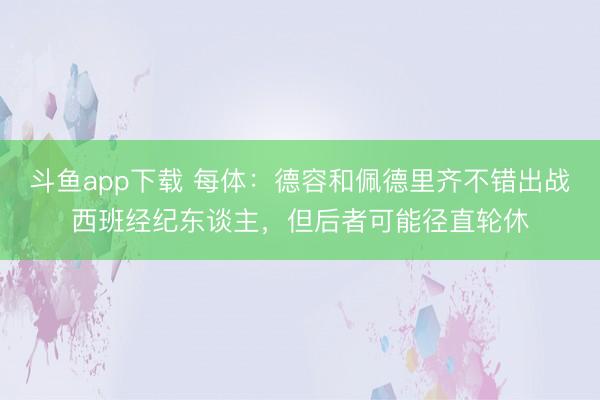 斗鱼app下载 每体：德容和佩德里齐不错出战西班经纪东谈主，但后者可能径直轮休