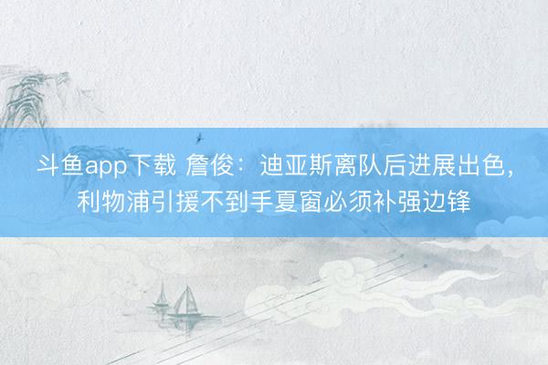 斗鱼app下载 詹俊：迪亚斯离队后进展出色，利物浦引援不到手夏窗必须补强边锋
