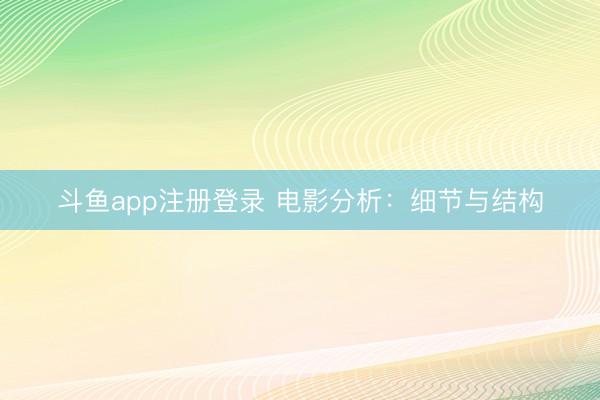 斗鱼app注册登录 电影分析：细节与结构