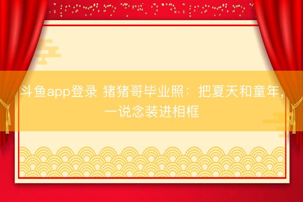 斗鱼app登录 猪猪哥毕业照：把夏天和童年，一说念装进相框