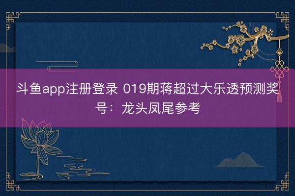 斗鱼app注册登录 019期蒋超过大乐透预测奖号：龙头凤尾参考