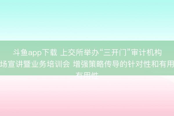 斗鱼app下载 上交所举办“三开门”审计机构专场宣讲暨业务培训会 增强策略传导的针对性和有用性