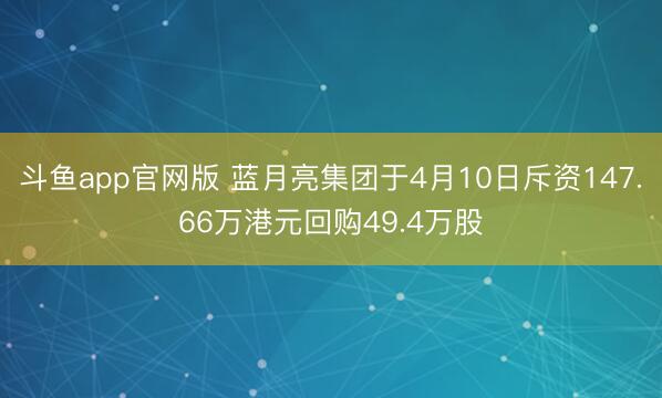 斗鱼app官网版 蓝月亮集团于4月10日斥资147.66万港元回购49.4万股
