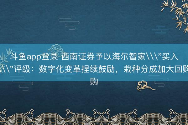 斗鱼app登录 西南证券予以海尔智家\