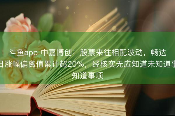 斗鱼app 中嘉博创:股票来往相配波动,畅达两日涨幅偏离值累计超20%,经核实无应知道未知道事项