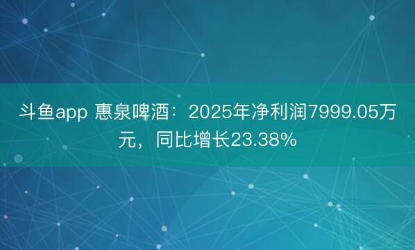 斗鱼app 惠泉啤酒：2025年净利润7999.05万元，同比增长23.38%
