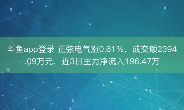 斗鱼app登录 正弦电气涨0.61%,成交额2394.09万元,近3日主力净流入196.47万
