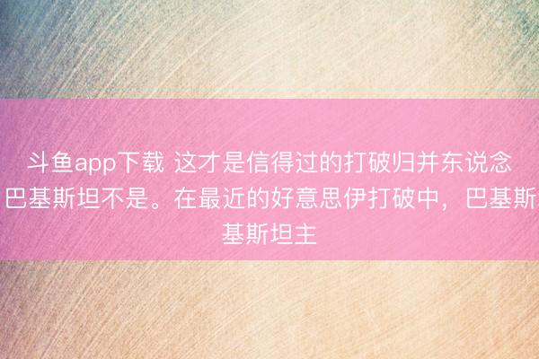 斗鱼app下载 这才是信得过的打破归并东说念主,巴基斯坦不是。在最近的好意思伊打破中,巴基斯坦主