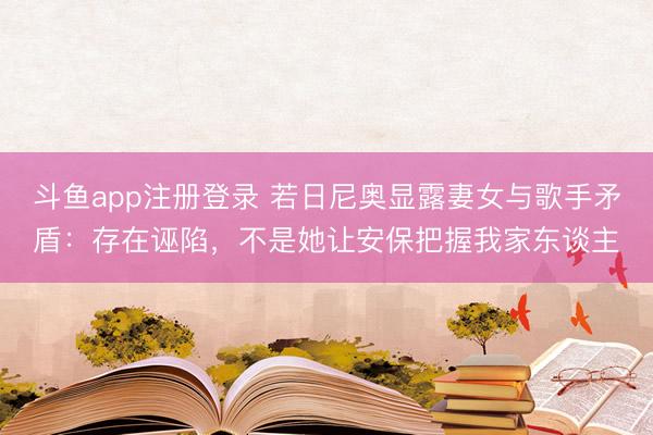 斗鱼app注册登录 若日尼奥显露妻女与歌手矛盾：存在诬陷，不是她让安保把握我家东谈主