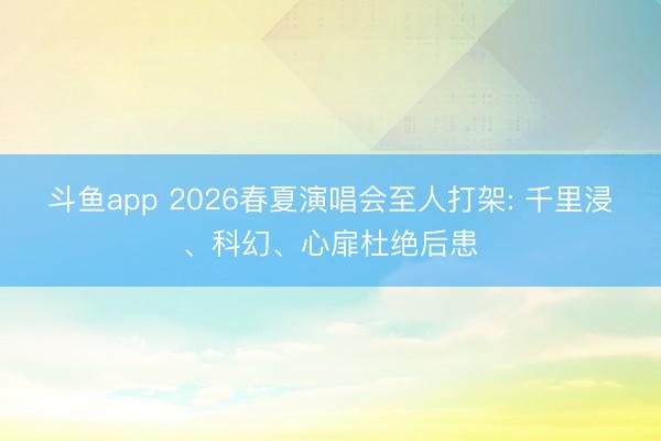 斗鱼app 2026春夏演唱会至人打架: 千里浸、科幻、心扉杜绝后患