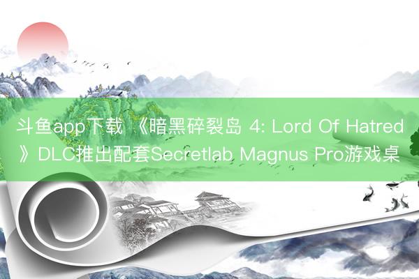 斗鱼app下载 《暗黑碎裂岛 4: Lord Of Hatred》DLC推出配套Secretlab Magnus Pro游戏桌