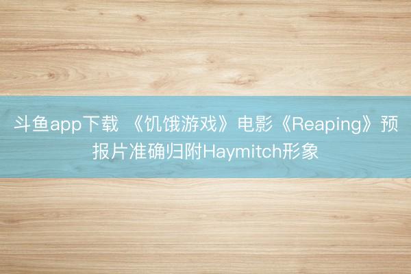 斗鱼app下载 《饥饿游戏》电影《Reaping》预报片准确归附Haymitch形象