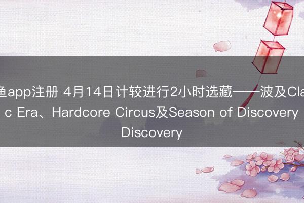 斗鱼app注册 4月14日计较进行2小时选藏——波及Classic Era、Hardcore Circus及Season of Discovery