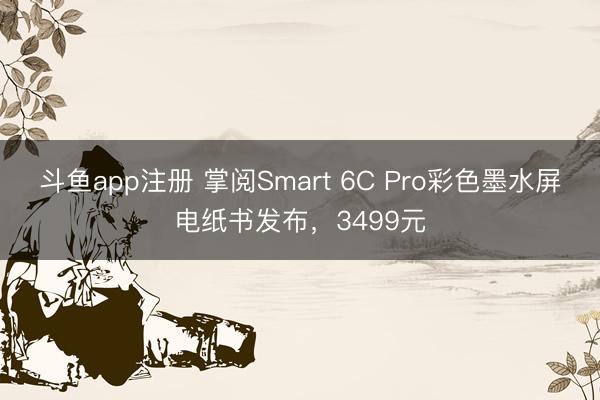 斗鱼app注册 掌阅Smart 6C Pro彩色墨水屏电纸书发布，3499元