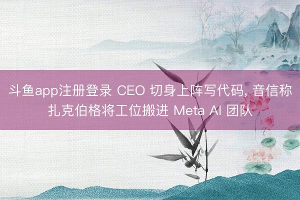 斗鱼app注册登录 CEO 切身上阵写代码, 音信称扎克伯格将工位搬进 Meta AI 团队