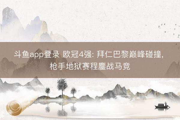斗鱼app登录 欧冠4强: 拜仁巴黎巅峰碰撞, 枪手地狱赛程鏖战马竞