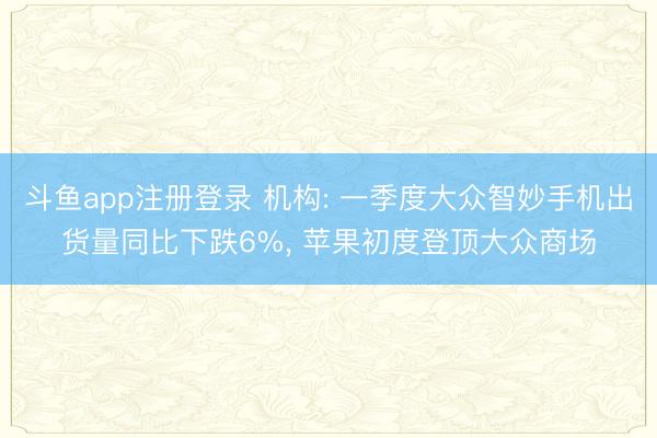 斗鱼app注册登录 机构: 一季度大众智妙手机出货量同比下跌6%, 苹果初度登顶大众商场