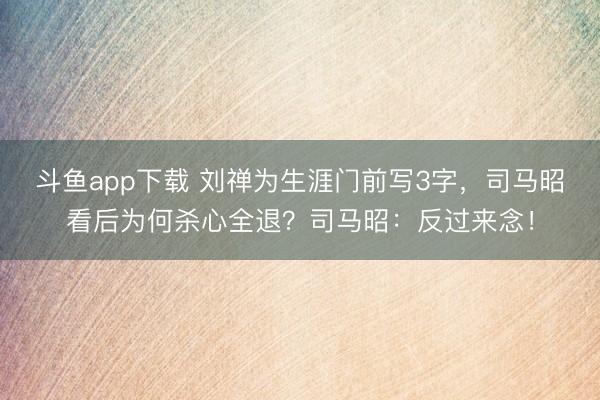 斗鱼app下载 刘禅为生涯门前写3字，司马昭看后为何杀心全退？司马昭：反过来念！