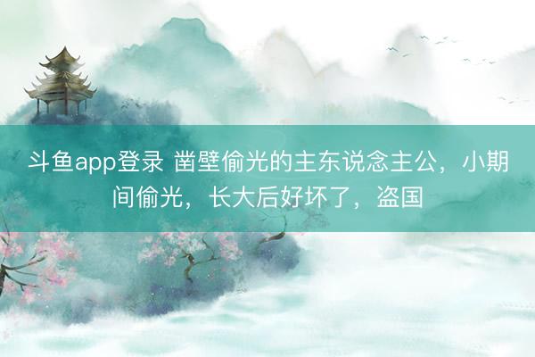 斗鱼app登录 凿壁偷光的主东说念主公,小期间偷光,长大后好坏了,盗国