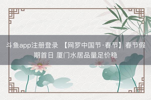 斗鱼app注册登录 【网罗中国节·春节】春节假期首日 厦门水居品量足价稳
