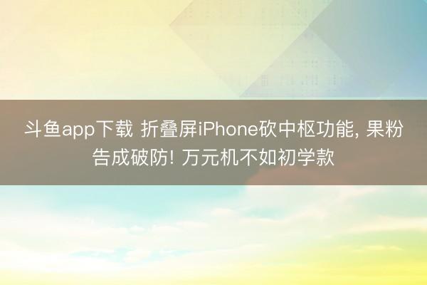 斗鱼app下载 折叠屏iPhone砍中枢功能， 果粉告成破防! 万元机不如初学款