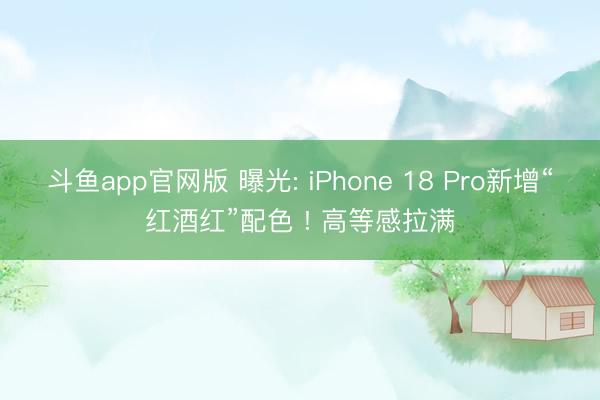 斗鱼app官网版 曝光: iPhone 18 Pro新增“红酒红”配色 ! 高等感拉满
