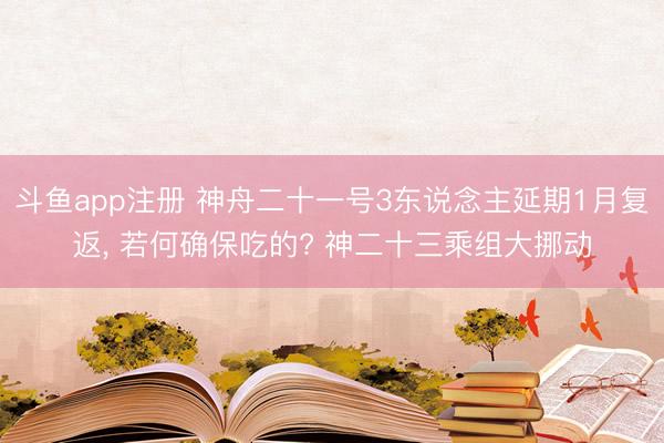 斗鱼app注册 神舟二十一号3东说念主延期1月复返， 若何确保吃的? 神二十三乘组大挪动