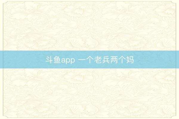 斗鱼app 一个老兵两个妈