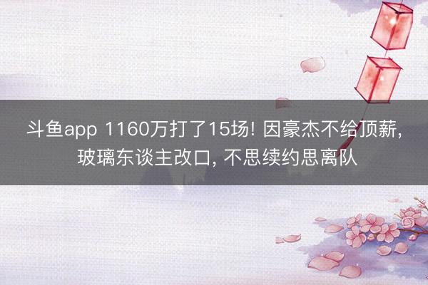 斗鱼app 1160万打了15场! 因豪杰不给顶薪， 玻璃东谈主改口， 不思续约思离队