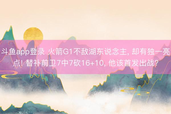 斗鱼app登录 火箭G1不敌湖东说念主， 却有独一亮点! 替补前卫7中7砍16+10， 他该首发出战?