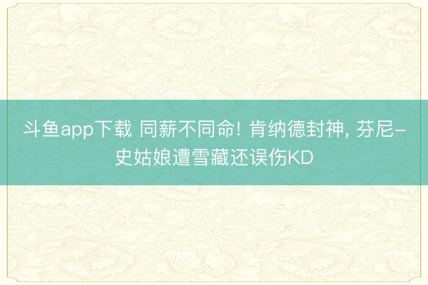 斗鱼app下载 同薪不同命! 肯纳德封神， 芬尼-史姑娘遭雪藏还误伤KD